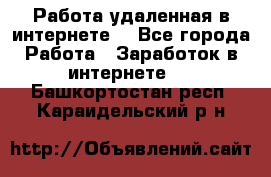 Работа удаленная в интернете  - Все города Работа » Заработок в интернете   . Башкортостан респ.,Караидельский р-н